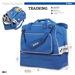 Travel Accesories
                              TRAINING           ESP
                                                       CAJÓN INTERIOR
                                                       DOBLE FONDO


                                                 GB



                                                 IT




                                                                                44 cm
                                                                                48 cm
                                                                                52 cm




           11,5 cm
            13 cm
            15 cm




                                                                        27 cm
                                                                        29 cm
                                         45 cm
                                                                        32 cm
                     4053.10.35 Small    49 cm
                                         54 cm
                     4054.10.35 Medium
 256                 4055.10.35 Large
 