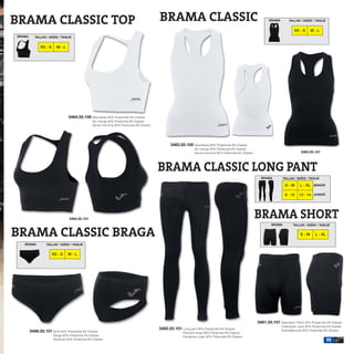 BRAMA CLASSIC TOP                                                                        BRAMA CLASSIC                                                        BRAMA        TALLAS / SIZES / TAGLIE


                                                                                                                                                                              XS - S     M-L
BRAMA      TALLAS / SIZES / TAGLIE


              XS - S     M-L




                                3484.55.100 Sleeveless 92% Polyamide 8% Elastan
                                                Sin manga 92% Poliamida 8% Elastan
                                                Senza maniche 92% Poliamida 8% Elastan




                                                                                               3483.55.100 Sleeveless 92% Polyamide 8% Elastan
                                                                                                              Sin manga 92% Poliamida 8% Elastan
                                                                                                              Senza maniche 92% Poliamida 8% Elastan                               3483.55.101




                                                                                         BRAMA CLASSIC LONG PANT
                                                                                                                                                         BRAMA         TALLAS / SIZES / TAGLIE

                                                                                                                                                                        S-M       L - XL SENIOR

                                                                                                                                                                        8 - 10    12 - 14 JUNIOR




                                 3484.55.101                                                                                                           BRAMA SHORT
                                                                                                                                                               BRAMA         TALLAS / SIZES / TAGLIE


BRAMA CLASSIC BRAGA                                                                                                                                                               S-M        L - XL

   BRAMA          TALLAS / SIZES / TAGLIE


                       XS - S   M-L




                                                                                                                                                       3481.55.101 Seamless T-Shirt 92% Polyamide 8% Elastan
                                                                                                                                                                      Calentador corto 92% Poliamida 8% Elastan
                                                                                         3482.55.101 Long pant 92% Polyamide 8% Elastan                               ScaldaMuscoli 92% Poliamida 8% Elastan
        3486.55.101 Brief 92% Polyamide 8% Elastan                                                     Pantalón largo 92% Poliamida 8% Elastan
                       Braga 92% Poliamida 8% Elastan                                                  Pantalone lungo 92% Poliamida 8% Elastan
                       Mutanda 92% Poliamida 8% Elastan                                                                                                                                               55
 