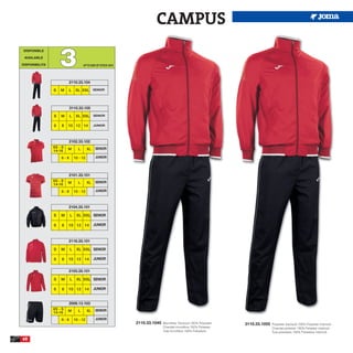 CAMPUS

                    3
 DISPONIBLE

 AVAILABLE

DISPONIBILITA                       UP TO END OF STOCK 2015




                         2110.33.104

                S   M     L    XL XXL SENIOR



                          3110.33.105

                S   M     L    XL XXL SENIOR

                6   8    10 12 14            JUNIOR




                         2102.33.102
                XS - S   M      L       XL    SENIOR
                14-16
                    6-8       10 - 12         JUNIOR




                         2101.33.101
                XS - S   M      L       XL    SENIOR
                14-16
                    6-8       10 - 12         JUNIOR



                         2104.33.101

                S   M     L    XL XXL SENIOR

                6    8   10 12 14            JUNIOR



                         2116.33.101

                S   M     L    XL XXL SENIOR

                6    8   10 12 14            JUNIOR


                         2103.33.101

                S   M     L    XL XXL SENIOR

                6    8   10 12 14            JUNIOR


                         2006.13.103
                XS - S   M      L       XL    SENIOR
                14-16
                    6-8       10 - 12         JUNIOR
                                                              2110.33.1045   Microfiber Tracksuit 100% Polyester   3110.33.1055   Polyester tracksuit 100% Polyester interlock
                                                                             Chandal microfibra 100% Poliester                    Chandal poliester 100% Poliester interlock
                                                                             Tuta microfibra 100% Poliestere                      Tuta poliestere 100% Poliestere interlock

60
 