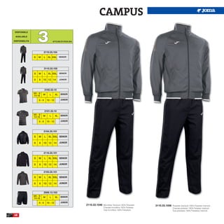 CAMPUS

                    3
 DISPONIBLE

 AVAILABLE

DISPONIBILITA                       UP TO END OF STOCK 2015




                         2110.33.104

                S   M     L    XL XXL SENIOR



                          3110.33.105

                S   M     L    XL XXL SENIOR

                6   8    10 12 14            JUNIOR




                          2102.33.10
                XS - S   M      L       XL    SENIOR
                14-16
                    6-8       10 - 12         JUNIOR




                          2101.33.10
                XS - S   M      L       XL    SENIOR
                14-16
                    6-8       10 - 12         JUNIOR



                         2104.33.101

                S   M     L    XL XXL SENIOR

                6    8   10 12 14            JUNIOR



                         2116.33.101

                S   M     L    XL XXL SENIOR

                6    8   10 12 14            JUNIOR


                         2103.33.101

                S   M     L    XL XXL SENIOR

                6    8   10 12 14            JUNIOR


                         2006.13.103
                XS - S   M      L       XL    SENIOR
                14-16
                    6-8       10 - 12         JUNIOR
                                                              2110.33.1046   Microfiber Tracksuit 100% Polyester   3110.33.1056   Polyester tracksuit 100% Polyester interlock
                                                                             Chandal microfibra 100% Poliester                    Chandal poliester 100% Poliester interlock
                                                                             Tuta microfibra 100% Poliestere                      Tuta poliestere 100% Poliestere interlock

68
 