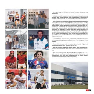 Joma sport began in 1965, when its founder, Fructuoso López, was only
18 years old.

  At that time, its only installations being his house and his only tools being
his hands. More than 40 years ago, when no one invested in technology, he
tested the leather´s strength, the proper last ﬁt and the outsole resistance.

  Since childhood, he liked sports, because they represented perseverance
and sacriﬁce and he soon realized that their best representative was the
image of a sportsman and therefore he joined the best soccer players and
athletes: Martín Vázquez, Butragueño, Alfonso Pérez, Morientes, Kiko, An-
tonio Serrano, Fermin Cacho, etc. and teams such as Betis, Deportivo de la
Coruña, Rayo Vallecano, Sevilla (UEFA Champion in 2007 and 2008 –and
now Getafe and Valencia F.C., Kanute, Pepe Reina (World Champion 2010
with the Spanish National Soccer Team. Feliciano Lopez – Davis Cup Cham-
pion 2004, 2008 and 2009. Juan Carlos Ferrero, No. 1 in ATP ranking in 2003,
and the Spanish National Athletics Team plus an inﬁnity of players all over
the world have been and still are the face of Joma sport during its more than
40 years of existence.

  It was not always easy, but a true businessman must anticipate events
and trends and looking towards the future is one of the main pillars of this
evolution.

  Thus, in 1984, Fructuoso made the decision to travel outside of Spain and
exhibit in International Fairs. Germany was the ﬁrst.
   Next the Company established itself in Mexico, and from there it ex-
panded to the Latin markets where Joma sport is present today in all coun-
tries.

  Then Joma sport opened its ofﬁces in USA, Europe and Asia and is cur-
rently present in over 70 countries throughout the world. That decision was
fundamental to Joma sport being where it is today, the leading Spanish
sports brand and in the top ten in the world-ranking.




                                                                             7
 