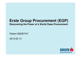 Erste Group Procurement (EGP)
Discovering the Power of a World Class Procurement



Robert SEMETHY

2013-02-13
 