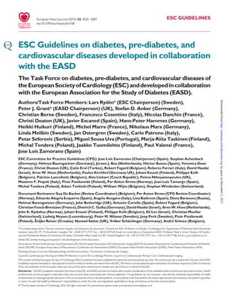 European Heart Journal (2013) 34, 3035–3087
doi:10.1093/eurheartj/eht108

ESC GUIDELINES

ESC Guidelines on diabetes, pre-diabetes, and
cardiovascular diseases developed in collaboration
with the EASD
The Task Force on diabetes, pre-diabetes, and cardiovascular diseases of
the European Society of Cardiology (ESC) and developed in collaboration
with the European Association for the Study of Diabetes (EASD).

ESC Committee for Practice Guidelines (CPG): Jose Luis Zamorano (Chairperson) (Spain), Stephan Achenbach
´
(Germany), Helmut Baumgartner (Germany), Jeroen J. Bax (Netherlands), Hector Bueno (Spain), Veronica Dean
(France), Christi Deaton (UK), Çetin Erol (Turkey), Robert Fagard (Belgium), Roberto Ferrari (Italy), David Hasdai
(Israel), Arno W. Hoes (Netherlands), Paulus Kirchhof (Germany UK), Juhani Knuuti (Finland), Philippe Kolh
(Belgium), Patrizio Lancellotti (Belgium), Ales Linhart (Czech Republic), Petros Nihoyannopoulos (UK),
Massimo F. Piepoli (Italy), Piotr Ponikowski (Poland), Per Anton Sirnes (Norway), Juan Luis Tamargo (Spain),
Michal Tendera (Poland), Adam Torbicki (Poland), William Wijns (Belgium), Stephan Windecker (Switzerland).
Document Reviewers: Guy De Backer (Review Coordinator) (Belgium), Per Anton Sirnes (CPG Review Coordinator)
(Norway), Eduardo Alegria Ezquerra (Spain), Angelo Avogaro (Italy), Lina Badimon (Spain), Elena Baranova (Russia),
Helmut Baumgartner (Germany), John Betteridge (UK), Antonio Ceriello (Spain), Robert Fagard (Belgium),
Christian Funck-Brentano (France), Dietrich C. Gulba (Germany), David Hasdai (Israel), Arno W. Hoes (Netherlands),
John K. Kjekshus (Norway), Juhani Knuuti (Finland), Philippe Kolh (Belgium), Eli Lev (Israel), Christian Mueller
(Switzerland), Ludwig Neyses (Luxembourg), Peter M. Nilsson (Sweden), Joep Perk (Sweden), Piotr Ponikowski
ˇ
¨chinger (Germany), Andre Scheen (Belgium),
´
(Poland), Zeljko Reiner (Croatia), Naveed Sattar (UK), Volker Scha
´
*Corresponding authors: The two chairmen equally contributed to the document. Chairperson ESC: Professor Lars Ryden, Cardiology Unit, Department of Medicine Solna, Karolinska
Institute, Solna SE-171, 76 Stockholm, Sweden, Tel: +46 8 5177 2171, Fax: +46 8 34 49 64, Email: lars.ryden@ki.se; Chairperson EASD: Professor Peter J. Grant, Division Of Cardiovascular & Diabetes Research, University Of Leeds, Clarendon Way, Leeds LS2 9JT, United Kingdom. Tel: +44 113 343 7721, Fax: +44 113 343 7738, Email: p.j.grant@leeds.ac.uk
Other ESC entities having participated in the development of this document:
Associations: Acute Cardiovascular Care Association (ACCA), European Association of Cardiovascular Imaging (EACVI), European Association for Cardiovascular Prevention & Rehabilitation (EACPR), European Association of Percutaneous Cardiovascular Interventions (EAPCI), European Heart Rhythm Association (EHRA), Heart Failure Association (HFA)
Working Groups: Coronary Pathophysiology and Microcirculation, Thrombosis, Cardiovascular Surgery
Councils: Cardiovascular Nursing and Allied Professions, Council for Cardiology Practice, Council on Cardiovascular Primary Care, Cardiovascular Imaging
The content of these European Society of Cardiology (ESC) Guidelines has been published for personal and educational use only. No commercial use is authorized. No part of the ESC
Guidelines may be translated or reproduced in any form without written permission from the ESC. Permission can be obtained upon submission of a written request to Oxford University
Press, the publisher of the European Heart Journal and the party authorized to handle such permissions on behalf of the ESC.
Disclaimer. The ESC Guidelines represent the views of the ESC and EASD and were arrived at after careful consideration of the available evidence at the time they were written. Health
professionals are encouraged to take them fully into account when exercising their clinical judgement. The guidelines do not, however, override the individual responsibility of health
professionals to make appropriate decisions in the circumstances of the individual patients, in consultation with that patient and, where appropriate and necessary, the patient’s guardian
or carer. It is also the health professional’s responsibility to verify the rules and regulations applicable to drugs and devices at the time of prescription.

& The European Society of Cardiology 2013. All rights reserved. For permissions please email: journals.permissions@oup.com

Downloaded from http://eurheartj.oxfordjournals.org/ by guest on December 2, 2013

´
Authors/Task Force Members: Lars Ryden* (ESC Chairperson) (Sweden),
Peter J. Grant* (EASD Chairperson) (UK), Stefan D. Anker (Germany),
Christian Berne (Sweden), Francesco Cosentino (Italy), Nicolas Danchin (France),
Christi Deaton (UK), Javier Escaned (Spain), Hans-Peter Hammes (Germany),
Heikki Huikuri (Finland), Michel Marre (France), Nikolaus Marx (Germany),
Linda Mellbin (Sweden), Jan Ostergren (Sweden), Carlo Patrono (Italy),
Petar Seferovic (Serbia), Miguel Sousa Uva (Portugal), Marja-Riita Taskinen (Finland),
Michal Tendera (Poland), Jaakko Tuomilehto (Finland), Paul Valensi (France),
Jose Luis Zamorano (Spain)

 
