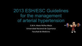 2013 ESH/ESC Guidelines
for the management
of arterial hypertension
E.M.H. Alexis Núñez Mejía
Universidad Nacional de Cajamarca
Facultad de Medicina
 