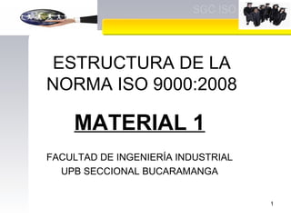 ESTRUCTURA DE LA
NORMA ISO 9000:2008
MATERIAL 1
FACULTAD DE INGENIERÍA INDUSTRIAL
UPB SECCIONAL BUCARAMANGA
1
 