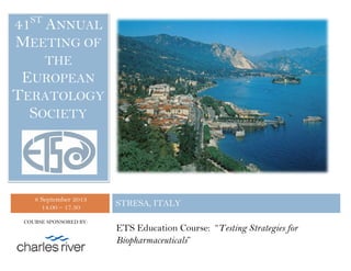 8 September 2013
14.00 – 17.30 STRESA, ITALY
41ST
ANNUAL
MEETING OF
THE
EUROPEAN
TERATOLOGY
SOCIETY
COURSE SPONSORED BY:
ETS Education Course: “Testing Strategies for
Biopharmaceuticals”
 