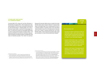 39
Action
121 2 3 4 5 6 7 8 9 10 11
Citizens and their access
to a European Debate
Currently 68 % of EU citizens do not feel sufficiently in-
formed about European affairs. 74 % of people with a neg-
ative perception of the EU say of themselves that they are
not well informed about it. Despite greater use of the in-
ternet and social media, in particular among younger citi-
zens, TV is still the first choice for most people (58 %) when
it comes to being informed about European affairs6
. The
Audiovisual Media Services Directive7
promotes media plu-
ralism by opening-up national markets to broadcasters and
video-on-demand providers from other EU countries.
6	Standard Eurobarometer 78 – report on media use in the European Union –
http://ec.europa.eu/public_opinion/archives/eb/eb78/eb78_media_en.pdf
7	Directive 2010/13/EU on the coordination of certain provisions laid down by law,
regulation or administrative action in Member States concerning the provision of
audiovisual media services (Audiovisual Media Services Directive) OJ L 95, p. 1–24.
Moreover the internet makes access to content from other
Member States easier. However national TV channels often
report on European topics from a national point of view for
a national audience. Providing citizens with information
about European issues from a European point of view, but
also from a range of national perspectives from other
Member States, could increase the European public space
and contribute to a more informed democratic debate.8
8	See Commission President Barroso’s 2012 State of the Union Address: ‘I would like
to see the development of a European public space, where European issues are
discussed and debated from a European standpoint. We cannot continue trying to
solve European problems just with national solutions.’ http://europa.eu/rapid/
press-release_SPEECH-12-596_en.htm; see also the European Parliament
resolution of 7 September 2010 on ‘Journalism and new media – creating a public
sphere in Europe’ (2010/2015(INI)) and German Federal President Joachim
Gauck’s speech on Europe of 22 February 2013 – http://www.bundespraesident.
de/SharedDocs/Reden/EN/JoachimGauck/Reden/2013/130222-Europe.html
The Commission will:
- promote EU citizens’ awareness of their EU
citizenship rights, and in particular their
electoral rights, by launching on Europe Day
in May 2014 a handbook presenting those
EU rights in clear and simple language
- propose constructive ways to enable EU
citizens living in another EU country to fully
participate in the democratic life of the EU
by maintaining their right to vote in national
elections in their country of origin and
- explore in 2013 ways of strengthening and
developing the European public space,
based on existing national and European
structures, to end the current fragmenta-
tion of public opinion along national borders.
 