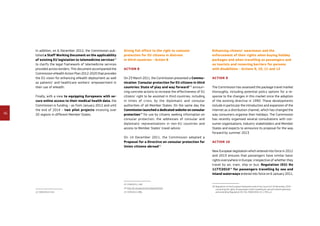 46
In addition, on 6 December 2012, the Commission pub-
lished a Staff Working Document on the applicability
of existing EU legislation to telemedicine services22
to clarify the legal framework of telemedicine services
provided across borders. This document accompanied the
Commission eHealth Action Plan 2012-2020 that provides
the EU vision for enhancing eHealth deployment as well
as patients’ and healthcare workers’ empowerment in
their use of eHealth.
Finally, with a view to equipping Europeans with se­
cure online access to their medical health data, the
Commission is funding – as from January 2012 and until
the end of 2014 – two pilot projects involving over
20 regions in different Member States.
22	SWD(2012) 414.
Giving full effect to the right to consular
protection for EU citizens in distress
in third countries - Action 8
Action 8
On 23 March 2011, the Commission presented a Commu­
nication ‘Consular protection for EU citizens in third
countries: State of play and way forward'23
announ­
cing concrete actions to increase the effectiveness of EU
citizens’ right to be assisted in third countries, including
in times of crisis, by the diplomatic and consular
authorities of all Member States. On the same day the
Commission launched a dedicated website on consular
protection24
for use by citizens seeking information on
consular protection, the addresses of consular and
diplomatic representations in non-EU countries and
access to Member States’ travel advice.
On 14 December 2011, the Commission adopted a
Proposal for a Directive on consular protection for
Union citizens abroad25
.
23	COM(2011) 149.
24	http://ec.europa.eu/consularprotection
25	COM(2011) 881.
Enhancing citizens’ awareness and the
enforcement of their rights when buying holiday
packages and when travelling as passengers and
as tourists and removing barriers for persons
with disabilities - Actions 9, 10, 11 and 12
Action 9
The Commission has assessed the package travel market
thoroughly, including potential policy options for a re-
sponse to the changes in this market since the adoption
of the existing directive in 1990. These developments
include in particular the introduction and expansion of the
internet as a distribution channel, which has changed the
way consumers organise their holidays. The Commission
has recently organised several consultations with con-
sumer organisations, industry stakeholders and Member
States and expects to announce its proposal for the way
forward by summer 2013.
Action 10
New European legislation which entered into force in 2012
and 2013 ensures that passengers have similar basic
rights everywhere in Europe, irrespective of whether they
travel by air, train, ship or bus: Regulation (EU) No
1177/201026
for passengers travelling by sea and
inland waterways entered into force on 6 January 2011,
26	Regulation of the European Parliament and of the Council of 24 November 2010
concerning the rights of passengers when travelling by sea and inland waterway
and amending Regulation (EC) No 2006/2004, OJ L 334, p.1.
 