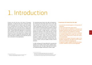 3
1. Introduction
Citizens are and must be at the heart of European
integration. To underscore this, the EU institutions made
2013 the European Year of Citizens to give new impetus
to EU citizenship and to the citizens’ dimension of the
European project. At a time when the EU is taking major
steps towards a deep and genuine Economic and Monetary
Union1
, of which democratic legitimacy is a cornerstone,
with a Political Union on the horizon, it is all the more
important to focus on the things the EU is doing to make
citizens’ lives easier, to help them understand their rights
and involve them in a debate on the Europe they want to
live in and build for future generations.
1	A blueprint for a deep and genuine economic and monetary union
– Launching a European Debate, COM(2012) 777 final/2.
EU citizenship brings citizens new rights and opportuni-
ties. Moving and living freely within the EU is the right
they associate most closely with EU citizenship. Given
modern technology and the fact that it is now easier to
travel, freedom of movement allows Europeans to expand
their horizons beyond national borders, to leave their
country for shorter or longer periods, to come and go
between EU countries to work, study and train, to travel
for business or for leisure, or to shop across borders. Free
movement increases social and cultural interactions
within the EU and creates closer bonds between
Europeans. In addition, it generates mutual economic ben-
efits for businesses and citizens, including those who
remain at home, as the EU steadily removes internal
obstacles.
In 1993, the Maastricht Treaty defined EU citizenship and
granted a set of rights to all EU citizens, whether econo­
mically active or not. The Lisbon Treaty and the EU Charter
of Fundamental Rights reinforced EU citizens’ rights2
.
2	Treaty on the Functioning of the European Union (Title II, Articles 20-24)
and Charter of Fundamental Rights of the European Union (Chapter V).
In this report the term citizen can also refer to any person who resides within the
EU in accordance with the relevant Treaty provisions and secondary legislation.
In particular, EU citizens have the right:
•	 not to be discriminated against on the grounds of
nationality
•	 to move and reside freely within the EU
•	 to vote and stand as candidates in municipal and
European Parliament elections wherever they live in
the EU, under the same conditions as nationals
•	to be assisted by another EU country’s embassy
or consulate outside the EU under the same condi-
tions as a citizen of that country, if their own country
is not represented
•	 to petition the European Parliament, apply to the
European Ombudsman and address the EU institu-
tions (in any official EU language) and
•	 to organise or support, together with other EU citizens,
a citizens’ initiative to call for new EU legislation.
 