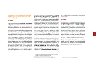 49
Facilitating the intra-EU mobility of EU citizens
and the exercise of their social security rights
- Actions 15 and 16
Action 15
The Commission pursued a rigorous enforcement
policy with a view to achieving the full and correct trans-
position and application of the EU free movement rules
across the European Union. As a result of this policy, the
majority of Member States amended their legislation or
committed themselves to adopting, within a set deadline,
amendments aimed at ensuring full compliance with
these rules. Issues solved included the incorrect or incom-
plete transposition of provisions of EU law regarding the
rights of entry and residence for family members of Union
citizens, including same-sex partners, the conditions for
issuance of visas and residence cards for third-country
national family members and the safeguards against ex-
pulsions. In seven out of the 12 infringement proceedings
launched, the Commission has sent a reasoned opinion
to the Member States concerned, which is the last step
before bringing the matter before the Court of Justice of
the EU. A more detailed assessment can be found in the
Report on progress towards effective EU Citizenship 2011-
2013 (Report under Article 25 TFEU) annexed to the 2013
EU Citizenship Report.
On 26 April 2013, the Commission proposed a Directive
facilitating the effective exercise of the right to
free movement of workers in the EU37
. This proposal
aims to improve enforcement of workers’ free movement
rights, and to prevent discrimination on grounds of na-
tionality. In particular, Member States will be required to
set up bodies at national level which will provide inform-
ation on the rights of mobile EU workers and assist those
who suffer from nationality-based discrimination.
Moreover, Member States will have to guarantee EU mo-
bile workers who believe they are victims of discrimination
with efficient means of redress at national level as well
as to ensure that associations and organisations such as
labour unions and NGOs may engage in administrative or
judicial procedures on behalf or in support of EU migrant
workers who are victims of discrimination.
To increase EU citizens’ awareness and ensure their easy
access to information on their right to move and reside
freely within the EU, the Commission published in 2010
simple and reader-friendly information on applicable EU
rules and on how to benefit from this right on the dedic­
ated Your Europe portal38
, which also provides access
to personalised assistance services, and in the 2012
booklet ‘Your Europe – Your Rights’39
. In addition, it pub-
lished in 2013 an updated version of the guide for EU
citizens on freedom to move and live in Europe, spelling
37	Proposal for a Directive of the European Parliament and of the Council on
measures facilitating the exercise of rights conferred on workers in the context
of freedom of movement for workers, COM(2013) 236.
38	http://europa.eu/youreurope/citizens/residence/index_en.htm
39	http://bookshop.europa.eu/en/your-europe-your-rights-pbKM3212120/
out in a reader-friendly manner the rights and possibilities
open to them40
.
Action 16
To help citizens who move around in Europe in the exercise
of their social security rights, the Commission is developing
the Electronic Exchange of Social Security Infor­
mation (EESSI), an IT system to help social security
bodies across the EU to exchange information more rap-
idly and securely. Through this system, communication
between national social security bodies is taking place
using structured electronic documents, thus replacing
paper-based exchanges. This system will bring important
benefits for citizens, as it allows for a better management
and faster calculation and payment of social security be-
nefits and a reduction of errors in processing claims.
The Commission and the Member States are currently de-
veloping the central system and will further focus their ef-
forts to support the national social security bodies’ prepar-
ations toward working in an electronic environment.
40	http://bookshop.europa.eu/en/
freedom-to-move-and-live-in-europe-pbNE3210299/
 