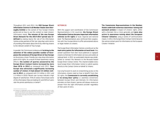 51
Throughout 2011 and 2012, the 450 Europe Direct
Information Centres in all Member States were thor­
oughly briefed on the content of Your Europe-Citizens
portal and on how to use this content to meet citizens’
information needs. The mission of the new Europe
Direct Network for the 2013-2017 period was re-
defined by stating clearly the role of the Information
Centres as key partners of the ‘one-stop shop’ and in terms
of providing information about the EU by referring citizens
to the relevant content of Your Europe.
In parallel, the Commission endeavoured to bring to the
attention of the widest possible number of Euro­
peans the existence of Europe Direct  Your Europe
as the primary citizen-friendly one-stop shop information
point on EU rights. As a result of these awareness-raising
efforts, the number of queries answered by the
Europe Direct Contact Centre increased by more
than 20 % in 2012 as compared with 2011. Your
Europe also attracted a significantly increasing
number of visitors (it had almost 4.3 million visit­
ors in 2012, as compared with 2.4 million in 2011 and
1.5 million in 2010). Recent user surveys indicate a high
degree of satisfaction: 70 % of visitors find at least some
of the information they are looking for and 93 % of users
rate the portal satisfactory or better42
.
42	Findings of a stakeholder survey conducted from 18/12/2012 to 1/2/2013 in order
to assess the relevance and usefulness of Your Europe after its revamping in 2009
and of a pop-up exit survey conducted directly on the portal in January/February
2013 to learn more about the profile of portal visitors and their satisfaction
with the portal.
Action 22
With the support and coordination of the Commission
Representations in EU countries, the Europe Direct
Information Centres became important information
vehicles on EU rights at local, regional and national
level. The Representations also reinforced their coopera-
tion with Your Europe Advice to offer personalised advice
on legal matters to citizens.
The Europe Direct Information Centres currently act as the
main entry points for information at local level: they
answer questions from their local audiences or signpost
citizens to thematic EU information services and outlets at
national level. In 2012, an automated channel was estab-
lished to connect the Network to the Brussels-based
Europe Direct Contact Centre. This channel enables every
local Europe Direct Information Centre to submit queries
directly to the Contact Centre on behalf of citizens.
Carrying forward its work on streamlining access to the
information citizens need on how to benefit from their
EU rights, the Commission is currently establishing
a ‘no wrong door’ policy i.e. seamless connections
between Europe Direct and thematic EU information
providers so that citizens’ queries will always receive an
answer from the right information provider regardless
of their point of entry.
The Commission Representations in the Member
States undertook numerous awareness-raising and
outreach actions in respect of citizens’ rights, either
with a thematic link or more generally and were also
active in awareness-raising about the European
Citizens’ Initiative, using a variety of communication
means. In 2012, the Europe Direct Contact Centre became
the central contact point for information on the European
Citizens’ Initiative.
 