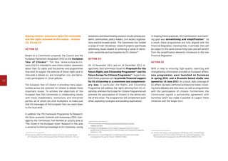 52
Raising citizens’ awareness about EU citizenship
and the rights attached to this status – Actions
23, 24 and 25
Action 23
Based on a Commission proposal, the Council and the
European Parliament designated 2013 as the European
Year of Citizens43
. The Year (www.europa.eu/cit-
izens-2013) is intended to raise Union citizens’ awareness
about their EU rights and the policies and programmes
that exist to support the exercise of those rights and to
stimulate a debate on, and strengthen civic and demo-
cratic participation in, Union policies.
The European Year of Citizens is providing many oppor-
tunities across the continent for citizens to debate these
important issues. To achieve the objectives of the
European Year, the Commission is collaborating closely
with many stakeholders, institutions and interested
parties, all of whom are vital multipliers, to make sure
that the messages of the European Year can reach down
to the local level.
In addition, the 7th Framework Programme for Research,
the Socio-economic Sciences and Humanities (SSH), man-
aged by the Commission, has devoted an activity area to
‘The Citizen in the European Union’. Research in this area
is aimed at furthering knowledge on EU citizenship, raising
43	Decision No 1093/2012/EU of the European Parliament and of the Council
of 21 November 2012 on the European Year of Citizens (2013), OJ L 325, p.1.
awareness and disseminating research results among aca-
demic communities, policy makers, civil society organisa-
tions and the broader public. The Commission has funded
a range of multi-disciplinary research projects specifically
addressing issues related to achieving a sense of demo-
cratic ownership and participation by EU citizens44
.
Action 24
On 15 November 2011 and on 14 December 2011 re-
spectively, the Commission issued its Proposals for the
future Rights and Citizenship Programme45
and the
future Europe for Citizens Programme46
, respectively.
Both these proposals aim to provide financial support
for EU citizenship in a consistent and complement­
ary way. In particular, the Rights and Citizenship
Programme will address the rights deriving from EU cit-
izenship, whereas the Europe for Citizens Programme will
promote the participation of citizens in the democratic
life of the Union. The programmes will complement each
other, exploiting synergies and avoiding duplications.
44	For an overview, see http://ec.europa.eu/research/social-sciences/
research_en.html
45	Proposal for a Regulation of the European Parliament and of the Council
establishing for the period 2014 to 2020 the Rights and Citizenship Programme,
COM(2011) 758.
46	Proposal for a Council Regulation establishing for the period 2014-2020
the programme ‘Europe for Citizens’, COM(2011) 884.
In shaping these proposals, the Commission’s overreach-
ing goal was streamlining and simplification47
. As
a result, these programmes are fully aligned with the
Financial Regulation, meaning that, in principle, they will
be subject to the same overarching rules and will benefit
from the simplification elements introduced in the new
Financial Regulation.
Action 25
With a view to ensuring high-quality reporting and
strengthening information provided on European affairs,
new programmes were launched on Euronews
in spring 2011 and a Brussels-based studio was
opened on 14 June 2011. As a result, daily coverage of
EU affairs has been reinforced and become livelier, includ-
ing more debates and interviews, as well as programmes
with the participation of citizens. Furthermore, the
Commission signed a partnership agreement with
Euronews which has made it possible to support these
initiatives over the longer term.
47	See the Commission’s Communications of 8 February 2012, A Simplification
Agenda for the MFF 2014-2020, COM(2012) 42, and of 20 September 2012,
First Simplification Scoreboard for the MFF 2014-2020, COM(2012) 531.
 