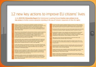 56
12 new key actions to improve EU citizens’ lives
1 Propose a revision of the social security coordination regulation and look into
extending the export of unemployment benefits for longer than the mandatory three
months, to make it easier for citizens to look for a job in another EU country.
Urge Member States to make full use of the current rules in allowing jobseekers to
receive their unemployment benefits for up to six months while looking for a job in
another Member State.
2 Help young EU citizens develop their skills and enter the labour market by developing,
in 2013, a quality framework for traineeships. Put forward an initiative in 2013
to modernise EURES to enhance the role and impact of employment services at
national level and improve the coordination of labour mobility in the EU.
Launch a pilot initiative to improve the exchange of information about traineeships
and apprenticeships opportunities through EURES.
3 In 2013 and 2014, work on solutions to remove obstacles faced by EU citizens and
their family members who live in an EU country other than their own in relation to
identity and residence documents issued by Member States, including through
optional uniform European documents for citizens, where applicable.
4 In 2013, take initiatives to promote best tax practice in cross-border situations and
ensure the correct application of EU law so as to make it easier for European citizens
moving or operating across borders to deal with different sets of tax rules and,
in particular, to avoid double taxation.
5 Building on its work to improve EU citizens' safety on the roads, in the course of 2014,
take steps towards establishing a 'vehicle information platform' to facilitate the
recognition of roadworthiness certificates, making it easier and safer for citizens
to travel to another EU country with their car.
6 Facilitate the mobility of persons with disabilities within the EU by supporting, in
2014, the development of a mutually recognised EU disability card to ensure equal
access within the EU to certain specific benefits (mainly in the areas of transport,
tourism, culture and leisure).
7 By the end of 2013, propose a package of legal instruments to further strengthen
citizens' procedural rights when they are suspected or accused in criminal proceed-
ings, taking into account the specific situation of children and vulnerable citizens.
8 By the end of 2013, the Commission will revise the European Small Claims Procedure
to facilitate the settling of disputes regarding purchases in another EU country.
9 By spring 2014, develop in close cooperation with national enforcers and relevant
stakeholders, a model for the online display of key requirements to make the
information on digital products clearer and easy to compare. By spring 2014, launch
a dedicated EU-wide awareness-raising campaign on consumer rights.
10 Take actions to ensure that local administrations are given the tools to fully
comprehend the free movement rights of EU citizens.
11 In the course of 2013, make it clearer and easier for citizens to know who to turn
to for their rights to be redressed by providing user-friendly guidance on its central
Europa web site.
12 Promote EU citizens’ awareness of their EU citizenship rights, and in particular their
electoral rights, by launching on Europe Day in May 2014 a handbook presenting
those EU rights in clear and simple language;
Propose constructive ways to enable EU citizens living in another EU country to fully
participate in the democratic life of the EU by maintaining their right to vote in
national elections in their country of origin;
Explore in 2013 ways of strengthening and developing the European public space,
based on existing national and European structures, to end the current fragmentation
of public opinion along national borders.
In its 2013 EU Citizenship Report the Commission is putting forward twelve new actions in six
key areas to further remove obstacles standing in the way of citizens’ enjoyment of their EU rights:
 