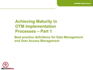Achieving Maturity in
OTM Implementation
Processes – Part 1
Best practice definitions for Data Management
and User Access Management
 