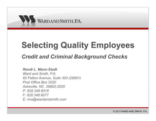Selecting Quality Employees
Credit and Criminal Background Checks
© 2013 WARD AND SMITH, P.A.
Rendi L. Mann-Stadt
Ward and Smith, P.A.
82 Patton Avenue, Suite 300 (28801)
Post Office Box 2020
Asheville, NC 28802-2020
P: 828.348.6016
F: 828.348.6077
E: rms@wardandsmith.com
 