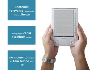 5
Conteúdo
relevante do ponto de
vista do cliente
Entregue pelo canal
escolhido por ele
no momento em que
ele tem tempo para
ler
 