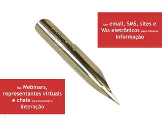 7
Use Webinars,
representantes virtuais
e chats para aumentar a
interação
Use email, SMS, sites e
VAs eletrônicos para fornecer
informação
 