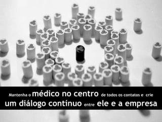 • Reforçar importância de integração com o campo
8
Mantenha o médico no centro de todos os contatos e crie
um diálogo contínuo entre ele e a empresa
 