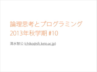 論理思考とプログラミング
2013年秋学期 #10
清水智公 (chiko@sfc.keio.ac.jp)

 