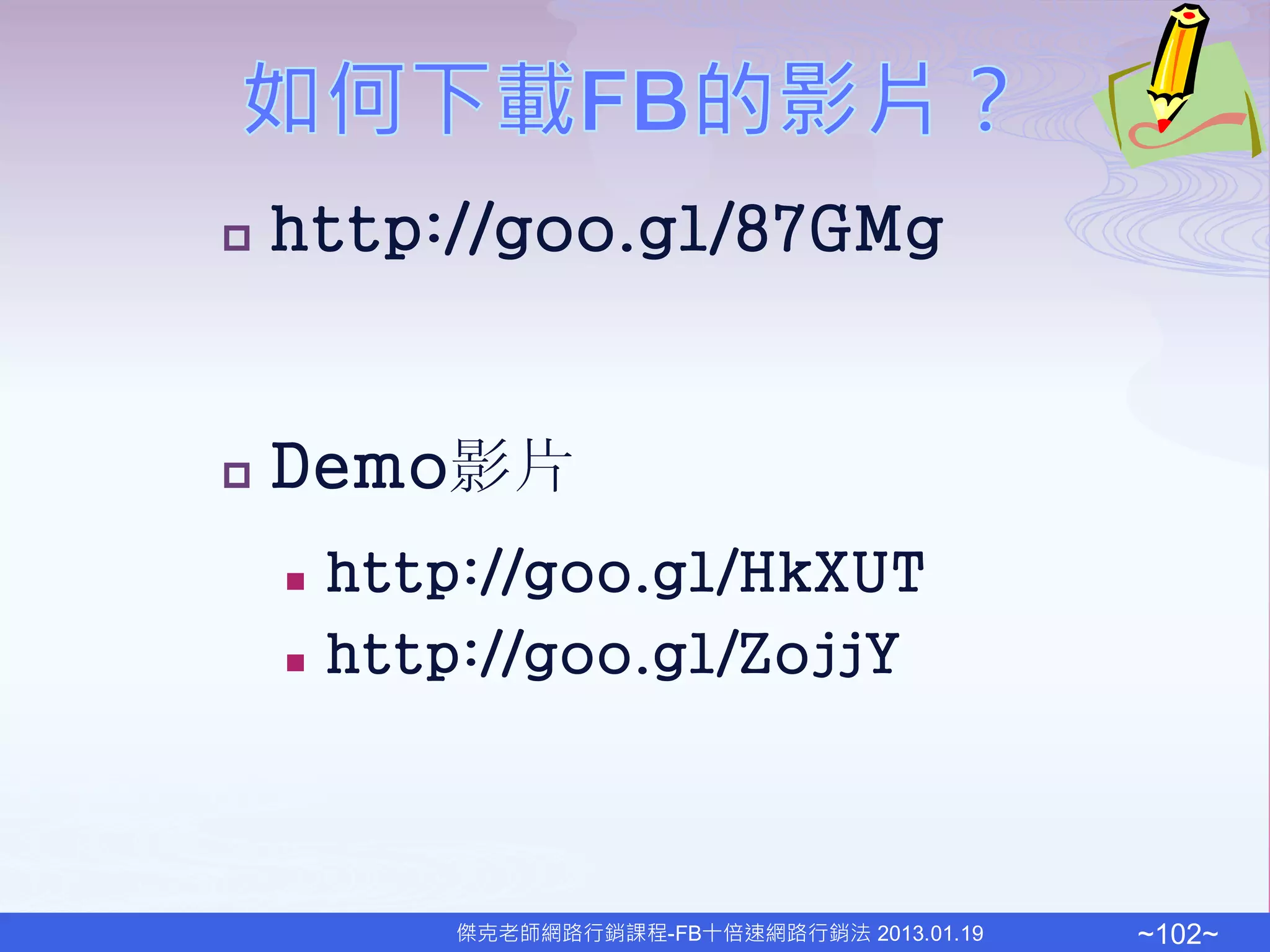    http://goo.gl/87GMg


   Demo影片
       http://goo.gl/HkXUT
       http://goo.gl/ZojjY



            傑克老師網路行銷課程-FB十倍速網路行銷法 2013.01.19   ~102~
 