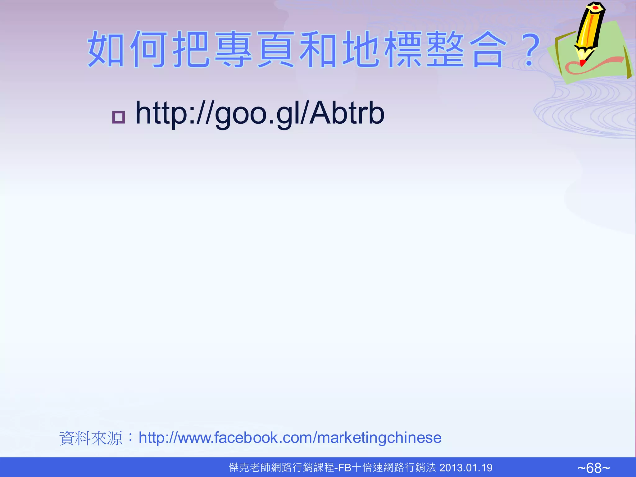    http://goo.gl/Abtrb




資料來源：http://www.facebook.com/marketingchinese
                   傑克老師網路行銷課程-FB十倍速網路行銷法 2013.01.19   ~68~
 