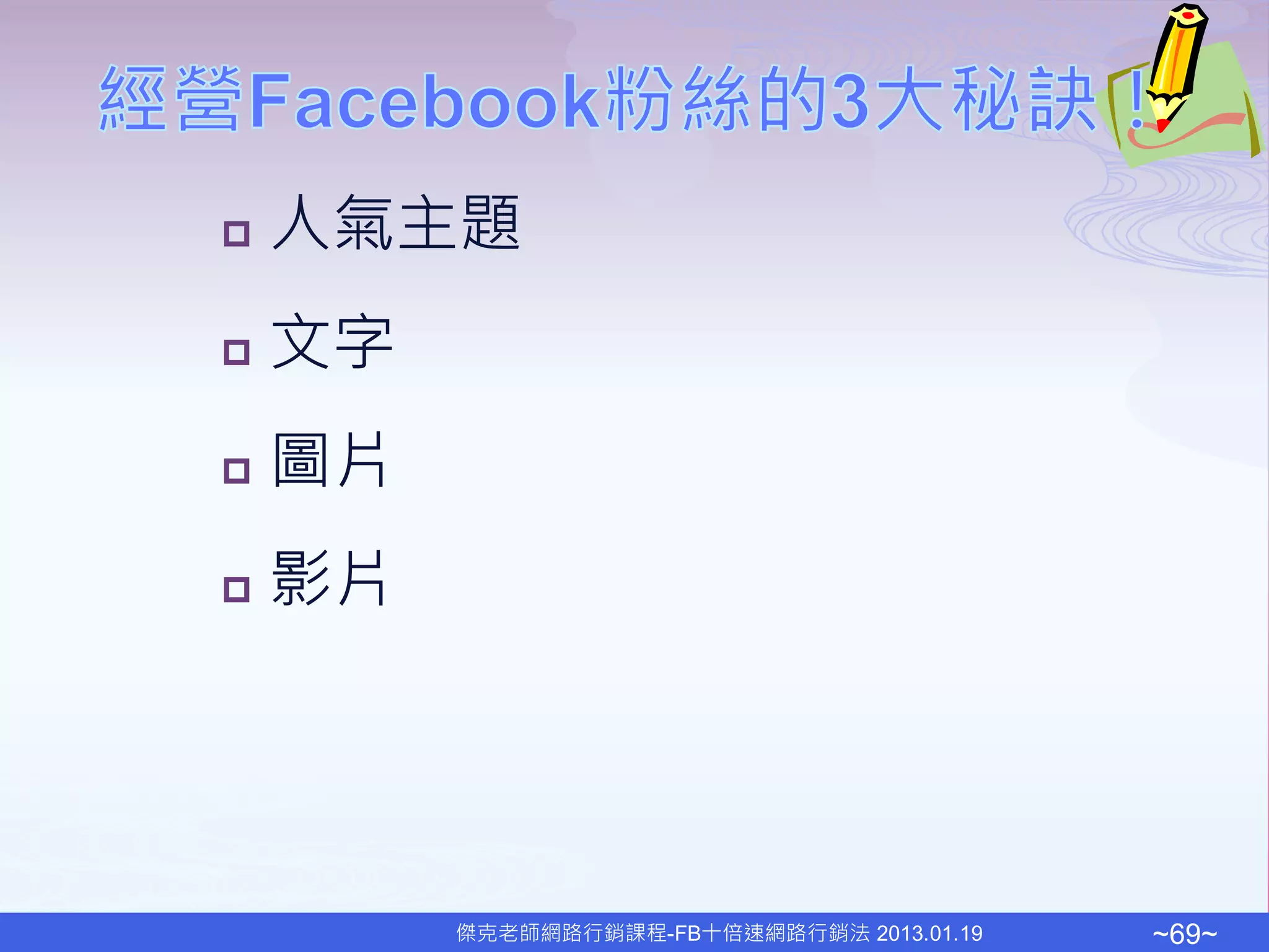   人氣主題
   文字
   圖片
   影片




         傑克老師網路行銷課程-FB十倍速網路行銷法 2013.01.19   ~69~
 