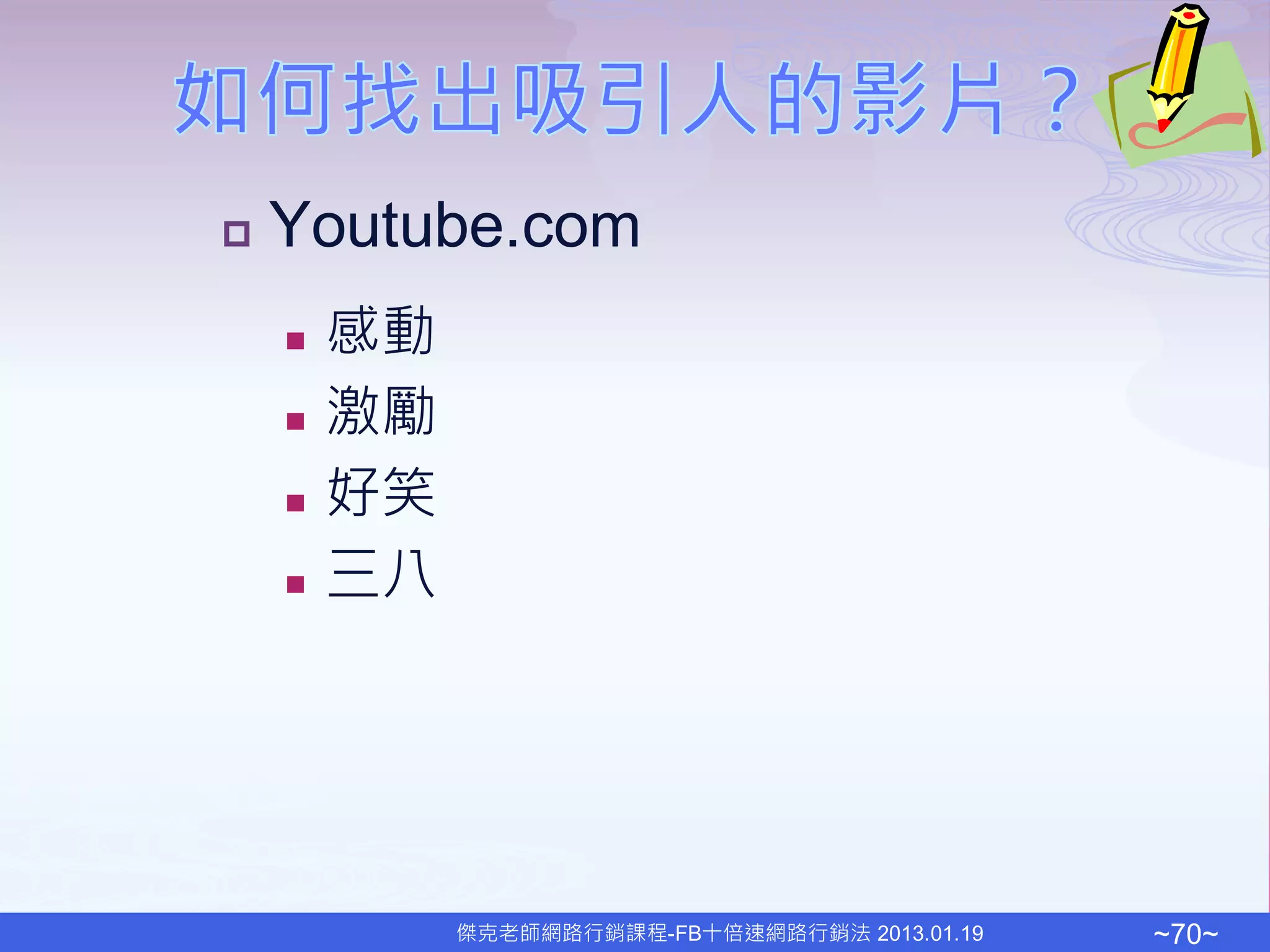    Youtube.com
       感動
       激勵
       好笑
       三八




             傑克老師網路行銷課程-FB十倍速網路行銷法 2013.01.19   ~70~
 