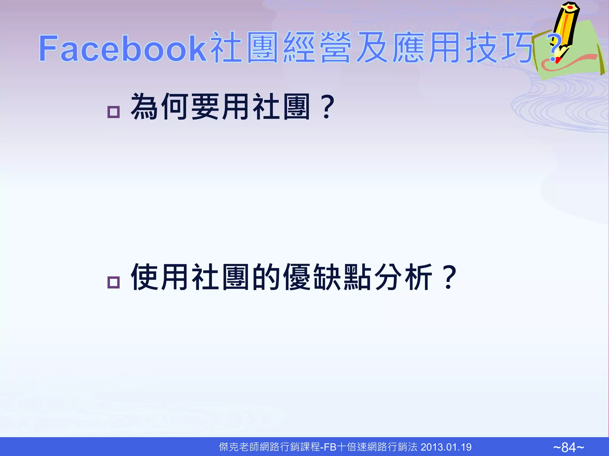    為何要用社團？




   使用社團的優缺點分析？




      傑克老師網路行銷課程-FB十倍速網路行銷法 2013.01.19   ~84~
 