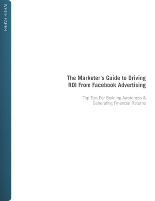 WHITE PAPER

The Marketer’s Guide to Driving
ROI From Facebook Advertising
Top Tips For Building Awareness &
Generating Financial Returns

 