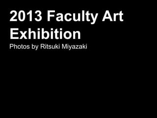 2013 Faculty Art
Exhibition
Photos by Ritsuki Miyazaki
 