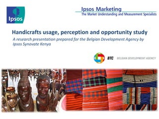 Handicrafts usage, perception and opportunity study
A research presentation prepared for the Belgian Development Agency by
Ipsos Synovate Kenya
 