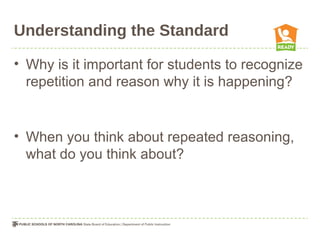 Understanding the Standard
• Why is it important for students to recognize
repetition and reason why it is happening?
• When you think about repeated reasoning,
what do you think about?
 