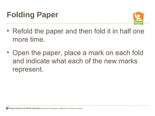 Folding Paper
• Refold the paper and then fold it in half one
more time.
• Open the paper, place a mark on each fold
and indicate what each of the new marks
represent.
 
