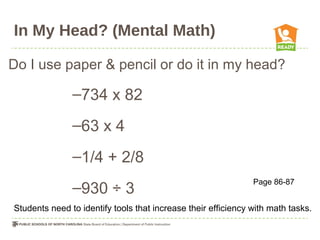 In My Head? (Mental Math)
Do I use paper & pencil or do it in my head?
–734 x 82
–63 x 4
–1/4 + 2/8
–930 ÷ 3
Page 86-87
Students need to identify tools that increase their efficiency with math tasks.
 