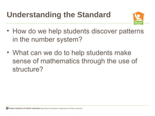 Understanding the Standard
• How do we help students discover patterns
in the number system?
• What can we do to help students make
sense of mathematics through the use of
structure?
 