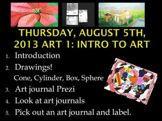 1.
2.

Introduction
Drawings!
Cone, Cylinder, Box, Sphere

3.
4.
5.

Art journal Prezi
Look at art journals
Pick out an art journal and label.

 