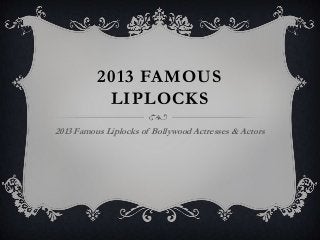 2013 FAMOUS
LIPLOCKS
2013 Famous Liplocks of Bollywood Actresses & Actors

 