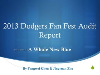 S
2013 Dodgers Fan Fest Audit
Report
By Fangwei Chen & Jingyuan Zhu
--------A Whole New Blue
 