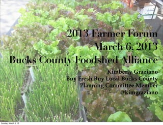 2013 Farmer Forum
                        March 6, 2013
        Bucks County Foodshed Alliance
                                    Kimberly Graziano
                      Buy Fresh Buy Local Bucks County
                           Planning Committee Member
                                          @kimgraziano




Sunday, March 3, 13
 