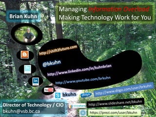 Managing Information Overload
   Brian Kuhn            Making Technology Work for You




Director of Technology / CIO
bkuhn@vsb.bc.ca                    https://prezi.com/user/bkuhn
 