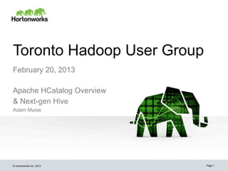 Toronto Hadoop User Group
February 20, 2013

Apache HCatalog Overview
& Next-gen Hive
Adam Muise




© Hortonworks Inc. 2012     Page 1
 