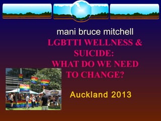 mani bruce mitchell
LGBTTI WELLNESS &
     SUICIDE:
 WHAT DO WE NEED
   TO CHANGE?

    Auckland 2013
 