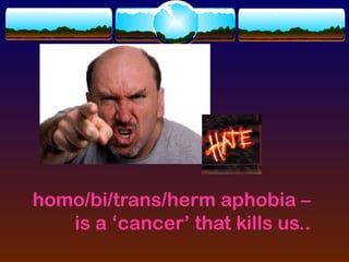 homo/bi/trans/herm aphobia –
   is a ‘cancer’ that kills us..
 