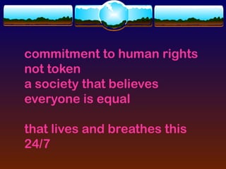 commitment to human rights
not token
a society that believes
everyone is equal

that lives and breathes this
24/7
 