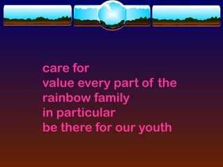 care for
value every part of the
rainbow family
in particular
be there for our youth
 