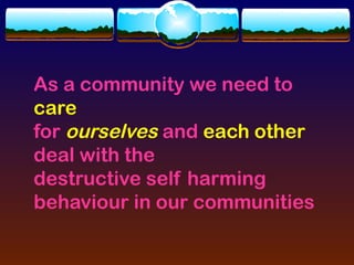 As a community we need to
care
for ourselves and each other
deal with the
destructive self harming
behaviour in our communities
 