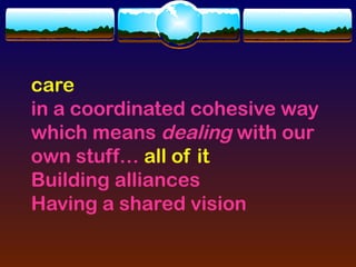 care
in a coordinated cohesive way
which means dealing with our
own stuff… all of it
Building alliances
Having a shared vision
 