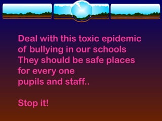 Deal with this toxic epidemic
of bullying in our schools
They should be safe places
for every one
pupils and staff..

Stop it!
 