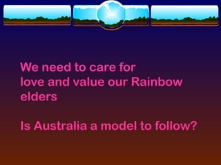 We need to care for
love and value our Rainbow
elders

Is Australia a model to follow?
 