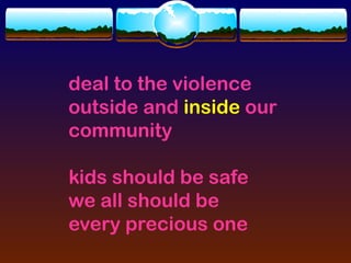 deal to the violence
outside and inside our
community

kids should be safe
we all should be
every precious one
 